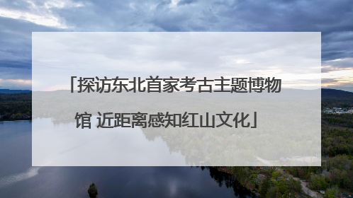 探访东北首家考古主题博物馆 近距离感知红山文化